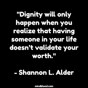 "Dignity will only happen when you realize that having someone in your life doesn’t validate your worth." - Shannon L. Alder