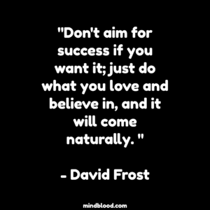 "Don't aim for success if you want it; just do what you love and believe in, and it will come naturally. "- David Frost