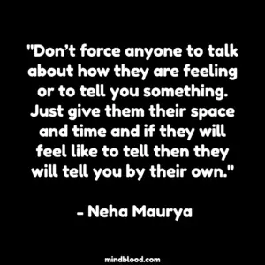 "Don’t force anyone to talk about how they are feeling or to tell you something. Just give them their space and time and if they will feel like to tell then they will tell you by their own." - Neha Maurya