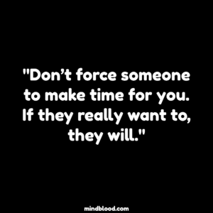 "Don’t force someone to make time for you. If they really want to, they will."