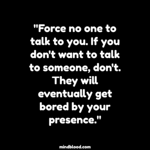 "Force no one to talk to you. If you don't want to talk to someone, don't. They will eventually get bored by your presence."