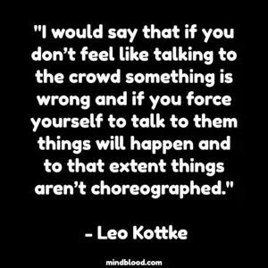 "I would say that if you don’t feel like talking to the crowd something is wrong and if you force yourself to talk to them things will happen and to that extent things aren’t choreographed." - Leo Kottke