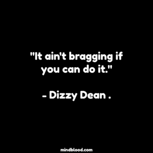 "It ain't bragging if you can do it."- Dizzy Dean .