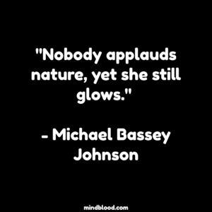 "Nobody applauds nature, yet she still glows." - Michael Bassey Johnson