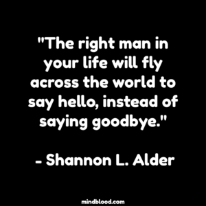 "The right man in your life will fly across the world to say hello, instead of saying goodbye." - Shannon L. Alder
