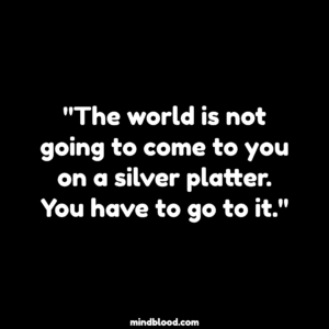 "The world is not going to come to you on a silver platter. You have to go to it."