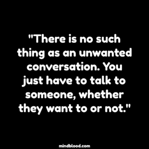 "There is no such thing as an unwanted conversation. You just have to talk to someone, whether they want to or not."