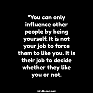 "You can only influence other people by being yourself. It is not your job to force them to like you. It is their job to decide whether they like you or not.