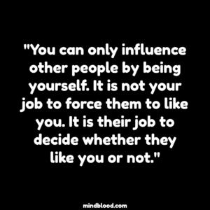 "You can only influence other people by being yourself. It is not your job to force them to like you. It is their job to decide whether they like you or not."