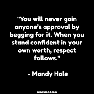"You will never gain anyone’s approval by begging for it. When you stand confident in your own worth, respect follows." - Mandy Hale