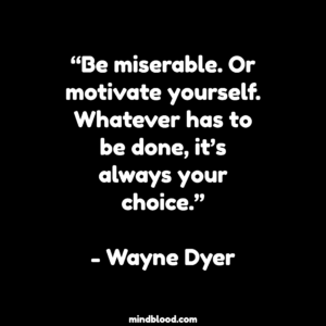 “Be miserable. Or motivate yourself. Whatever has to be done, it’s always your choice.”- Wayne Dyer
