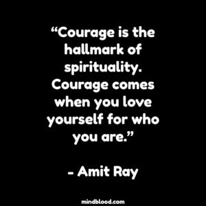 “Courage is the hallmark of spirituality. Courage comes when you love yourself for who you are.”- Amit Ray