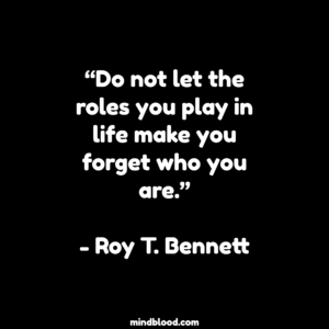 “Do not let the roles you play in life make you forget who you are.”- Roy T. Bennett