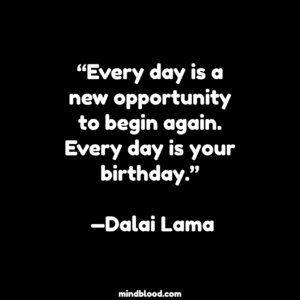 “Every day is a new opportunity to begin again. Every day is your birthday.” —Dalai Lama