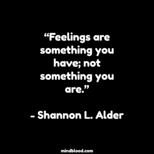 “Feelings are something you have; not something you are.”- Shannon L. Alder