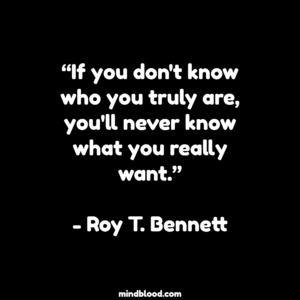 “If you don't know who you truly are, you'll never know what you really want.”- Roy T. Bennett