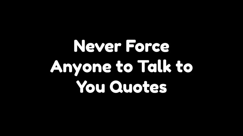 Never Force Anyone to Talk to You Quotes