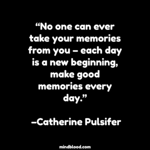 “No one can ever take your memories from you – each day is a new beginning, make good memories every day.” –Catherine Pulsifer