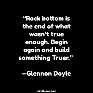 “Rock bottom is the end of what wasn’t true enough. Begin again and build something Truer.” —Glennon Doyle