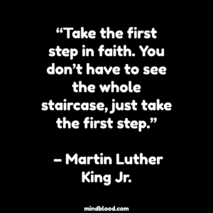 “Take the first step in faith. You don’t have to see the whole staircase, just take the first step.” – Martin Luther King Jr.