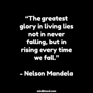 “The greatest glory in living lies not in never falling, but in rising every time we fall.”- Nelson Mandela