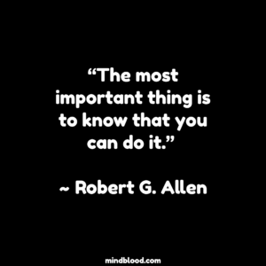 “The most important thing is to know that you can do it.” ~ Robert G. Allen
