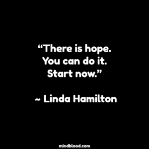 “There is hope. You can do it. Start now.” ~ Linda Hamilton