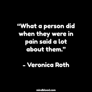 “What a person did when they were in pain said a lot about them.”- Veronica Roth