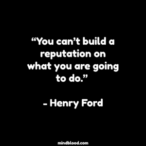 “You can’t build a reputation on what you are going to do.” - Henry Ford