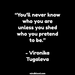 “You’ll never know who you are unless you shed who you pretend to be.”- Vironika Tugaleva