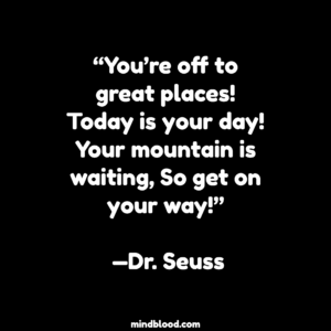 “You’re off to great places! Today is your day! Your mountain is waiting, So get on your way!” —Dr. Seuss